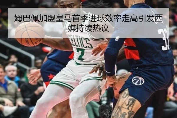 姆巴佩加盟皇马首季进球效率走高引发西媒持续热议