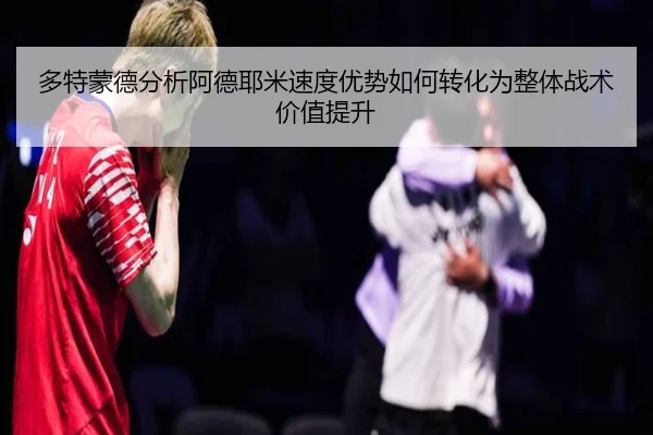 多特蒙德分析阿德耶米速度优势如何转化为整体战术价值提升