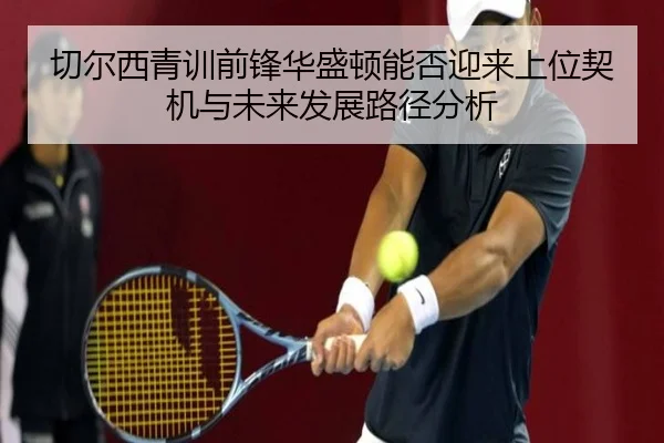 切尔西青训前锋华盛顿能否迎来上位契机与未来发展路径分析