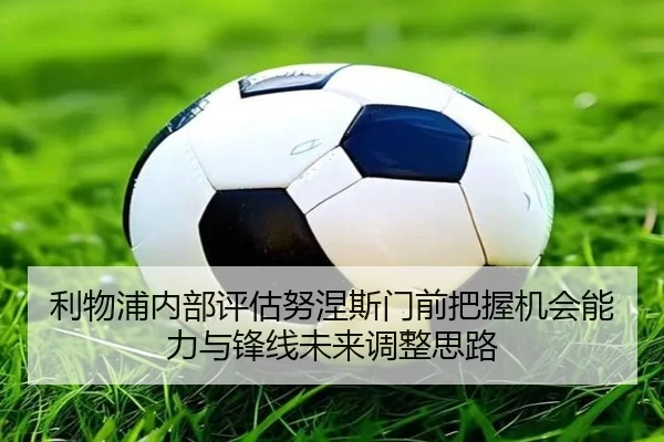 利物浦内部评估努涅斯门前把握机会能力与锋线未来调整思路