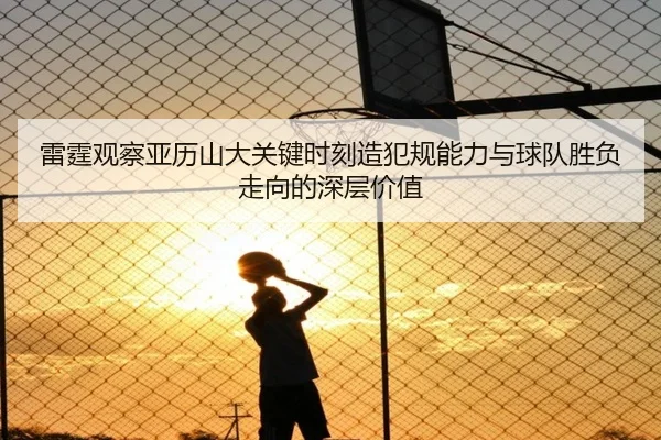 雷霆观察亚历山大关键时刻造犯规能力与球队胜负走向的深层价值