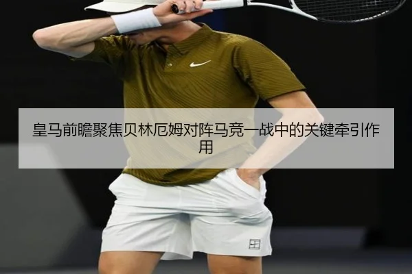 皇马前瞻聚焦贝林厄姆对阵马竞一战中的关键牵引作用