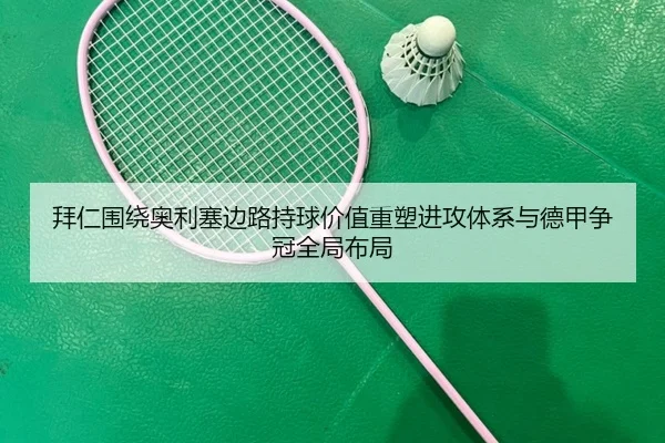 拜仁围绕奥利塞边路持球价值重塑进攻体系与德甲争冠全局布局