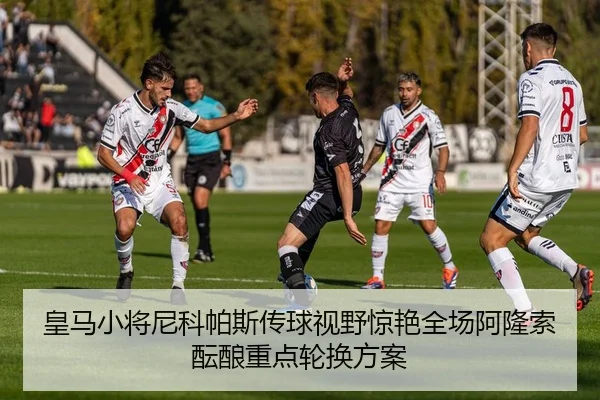 皇马小将尼科帕斯传球视野惊艳全场阿隆索酝酿重点轮换方案